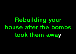 Rebuilding your

house after the bombs
took them away