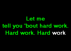 Let me

tell you 'bout hard work.
Hard work. Hard work