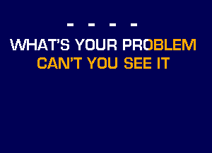 WHAT'S YOUR PROBLEM
CAN'T YOU SEE IT