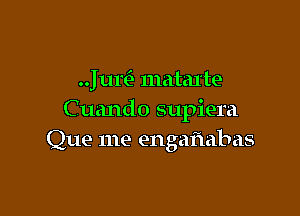 Jul? matal'te

Cuando supiera
Que me engafmbas