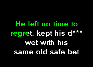 He left no time to

regret, kept his dHit
wet with his
same old safe bet