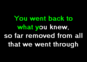 You went back to
what you knew,

so far removed from all
that we went through