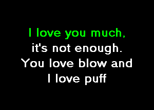I love you much,
it's not enough.

You love blow and
I love puff