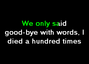 We only said

good-bye with words, I
died a hundred times