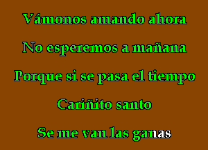 Vamonos amando ahora
No esperemos 21 1112111211121
Porque Si se pasa el tiempo
Cariflito santo

Se me van 1215 ganas