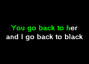You go back to her

and I go back to black
