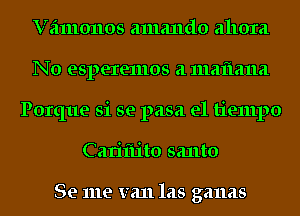 Vamonos amando ahora
No esperemos 21 1112111211121
Porque Si se pasa el tiempo
Cariflito santo

Se me van 1215 ganas