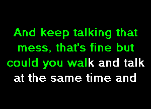 And keep talking that
mess, that's fine but
could you walk and talk
at the same time and