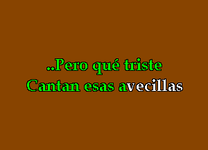 ..Per0 qtu3 triste

Cantan esas avecillas