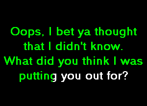 Oops, I bet ya thought
that I didn't know.
What did you think I was
putting you out for?