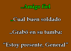 ..A1nig0 fiel
..C11a1 buen soldado
..Grab6 en 311 tlunbaz

Estoy presente, General