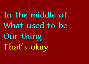 In the middle of
What used to be

Our thing
That's okay