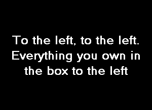 To the left. to the left.

Everything you own in
the box to the left