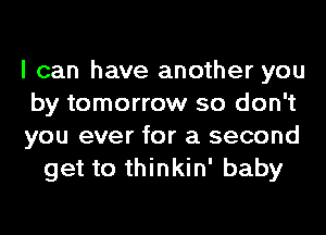 I can have another you

by tomorrow so don't

you ever for a second
get to thinkin' baby