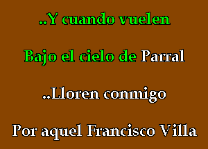 ..Y cuando vuelen
Bajo el cielo de Parral
Lloren comnigo

Por aquel Francisco V illa