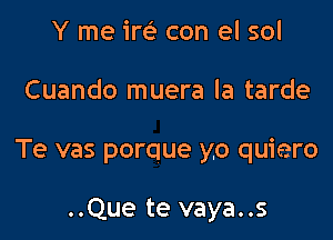 Y me irc'e con el sol

Cuando muera la tarde

Te vas porque y,o quiero

..Que te vaya..s