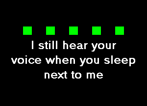 El III E El El
I still hear your

voice when you sleep
next to me