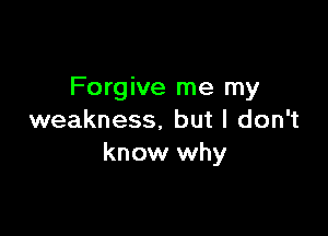 Forgive me my

weakness. but I don't
know why