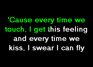 'Cause every time we
touch, I get this feeling
and every time we
kiss, I swear I can fly