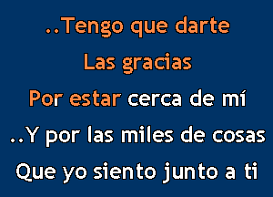 ..Tengo que darte
Las gracias
Por estar cerca de mi
..Y por las miles de cosas

Que yo siento junto a ti