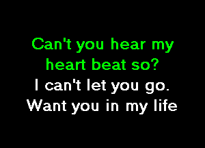 Can't you hear my
heart beat so?

I can't let you go.
Want you in my life