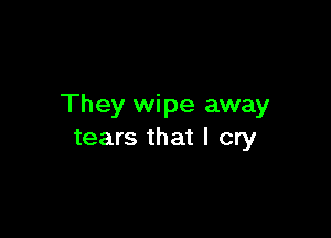They wipe away

tears that I cry
