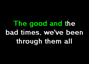 The good and the

bad times. we've been
through them all