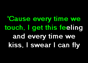 'Cause every time we
touch, I get this feeling
and every time we
kiss, I swear I can fly