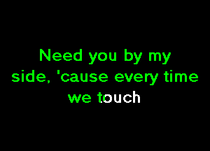 Need you by my

side, 'cause every time
we touch