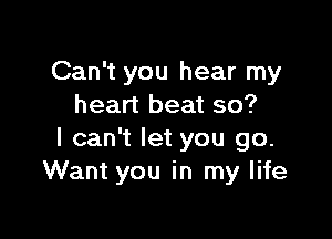 Can't you hear my
heart beat so?

I can't let you go.
Want you in my life