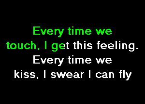 Every time we
touch, I get this feeling.

Every time we
kiss, I swear I can fly