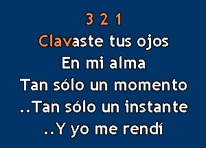 3 2 1
Clavaste tus ojos
En mi alma

Tan sblo un momento
..Tan sdlo un instante
..Y yo me rendi