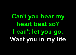 Can't you hear my
heart beat so?

I can't let you go.
Want you in my life