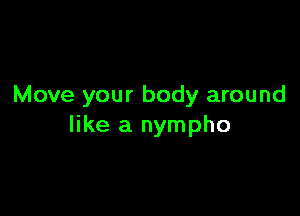 Move your body around

like a nympho
