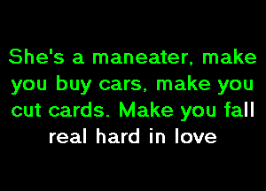 She's a maneater, make

you buy cars, make you

cut cards. Make you fall
real hard in love