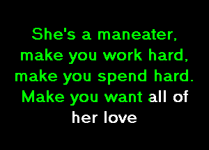 She's a maneater,
make you work hard,
make you spend hard.
Make you want all of
her love