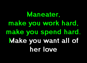 Maneater,
make you work hard,

make you spend hard.
Make you want all of
her love