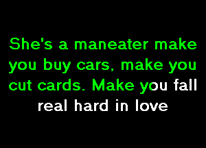 She's a maneater make

you buy cars, make you

cut cards. Make you fall
real hard in love