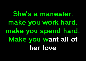 She's a maneater,
make you work hard,
make you spend hard.
Make you want all of
her love