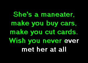 She's a maneater,
make you buy cars,
make you cut cards.
Wish you never ever

met her at all