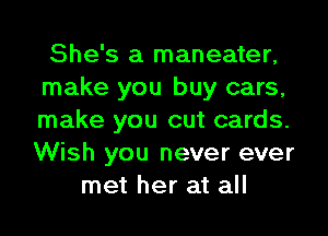 She's a maneater,
make you buy cars,
make you cut cards.
Wish you never ever

met her at all