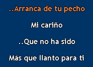 ..Arranca de tu pecho
Mi caririo

..Que no ha sido

Mas que llanto para ti