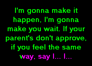I'm gonna make it
happen, I'm gonna
make you wait. If your
parent's don't approve,
if you feel the same
way, say I... l...