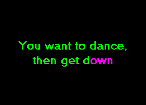 You want to dance,

then get down