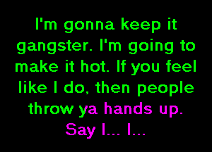 I'm gonna keep it
gangster. I'm going to
make it hot. If you feel
like I do, then people

throw ya hands up.
Say I... l...