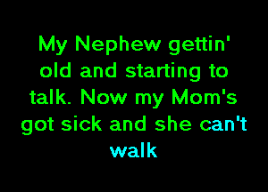 My Nephew gettin'
old and starting to

talk. Now my Mom's
got sick and she can't
walk