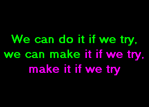 We can do it if we try,

we can make it if we try,
make it if we try