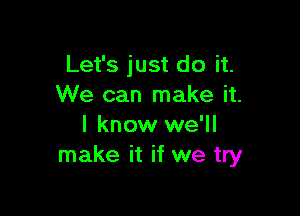 Let's just do it.
We can make it.

I know we'll
make it if we try