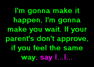 I'm gonna make it
happen, I'm gonna
make you wait. If your
parent's don't approve,
if you feel the same
way, say l...l...