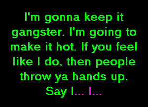 I'm gonna keep it
gangster. I'm going to
make it hot. If you feel
like I do, then people

throw ya hands up.
Say I... l...